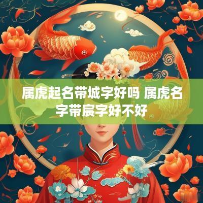 属虎起名带城字好吗 属虎名字带宸字好不好