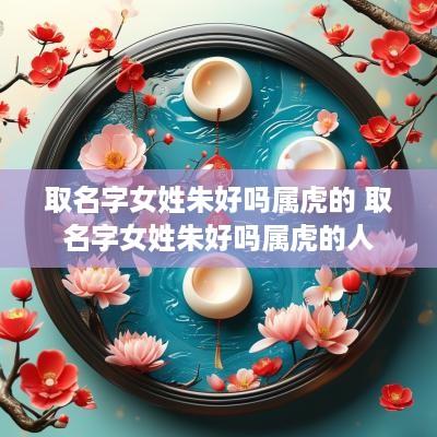 取名字女姓朱好吗属虎的 取名字女姓朱好吗属虎的人