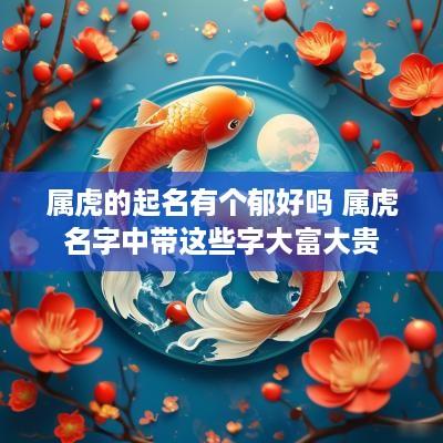 属虎的起名有个郁好吗 属虎名字中带这些字大富大贵