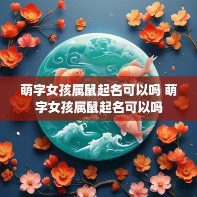 萌字女孩属鼠起名可以吗 萌字女孩属鼠起名可以吗