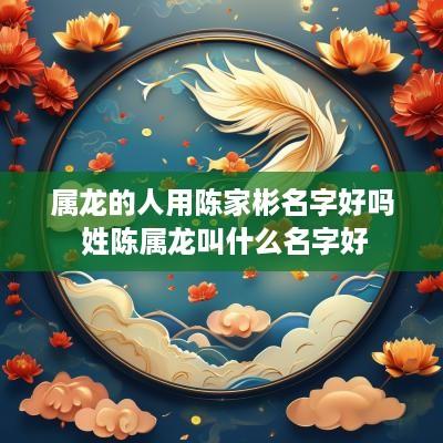属龙的人用陈家彬名字好吗 姓陈属龙叫什么名字好