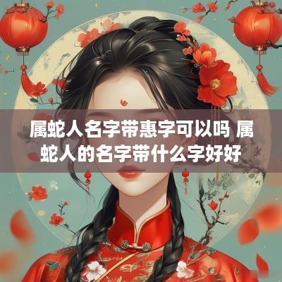 属蛇人名字带惠字可以吗 属蛇人的名字带什么字好好