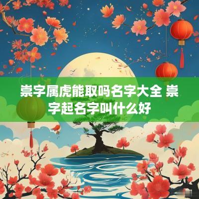 崇字属虎能取吗名字大全 崇字起名字叫什么好