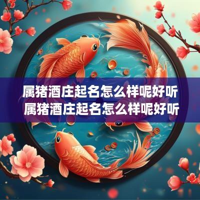 属猪酒庄起名怎么样呢好听 属猪酒庄起名怎么样呢好听一点