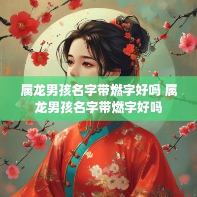 属龙男孩名字带燃字好吗 属龙男孩名字带燃字好吗