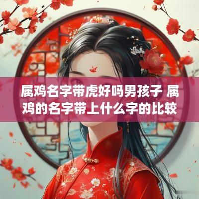 属鸡名字带虎好吗男孩子 属鸡的名字带上什么字的比较好