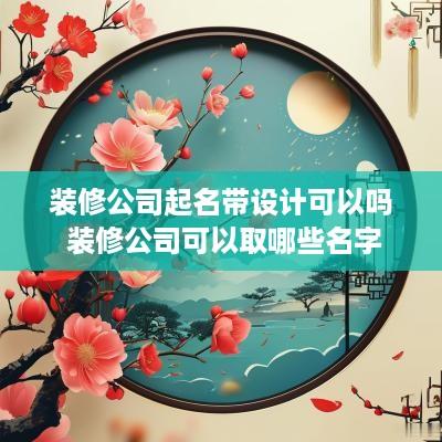 装修公司起名带设计可以吗 装修公司可以取哪些名字