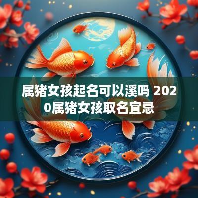 属猪女孩起名可以溪吗 2025属猪女孩取名宜忌