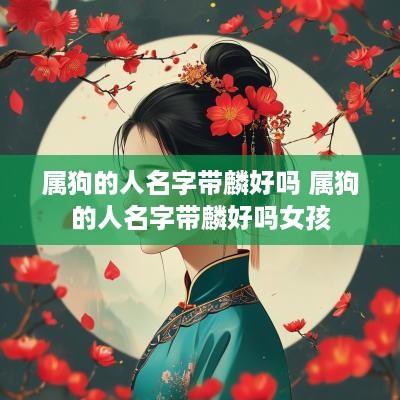 属狗的人名字带麟好吗 属狗的人名字带麟好吗女孩