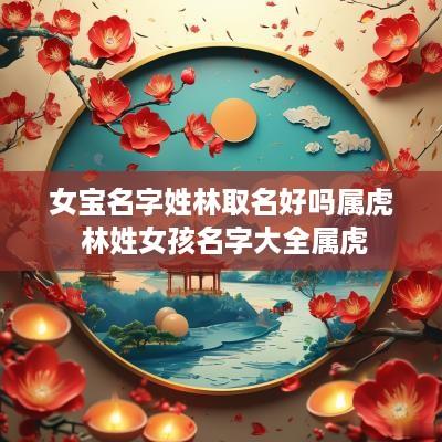 女宝名字姓林取名好吗属虎 林姓女孩名字大全属虎