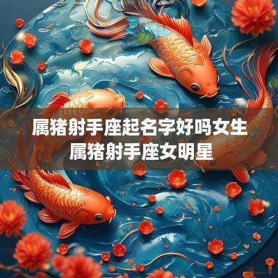属猪射手座起名字好吗女生 属猪射手座女明星