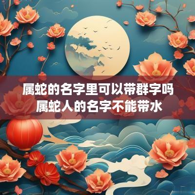 属蛇的名字里可以带群字吗 属蛇人的名字不能带水