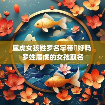 属虎女孩姓罗名字带祎好吗 罗姓属虎的女孩取名