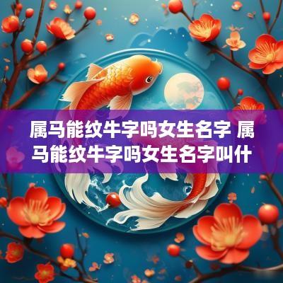 属马能纹牛字吗女生名字 属马能纹牛字吗女生名字叫什么