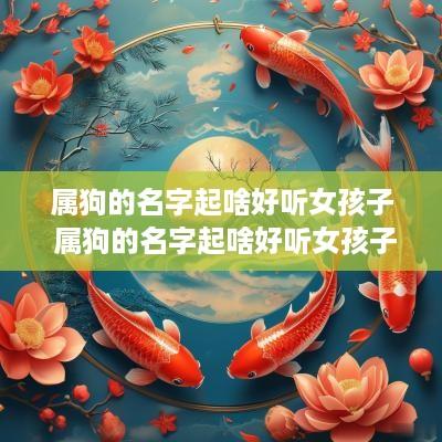 属狗的名字起啥好听女孩子 属狗的名字起啥好听女孩子的