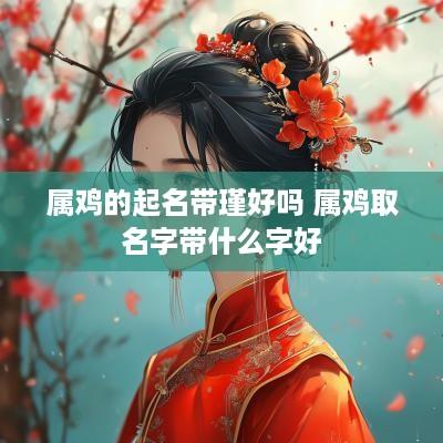 属鸡的起名带瑾好吗 属鸡取名字带什么字好