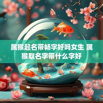 属猴起名带畅字好吗女生 属猴取名字带什么字好