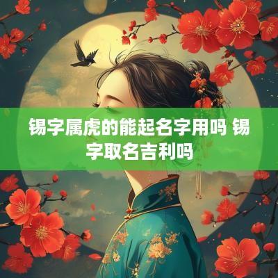 锡字属虎的能起名字用吗 锡字取名吉利吗