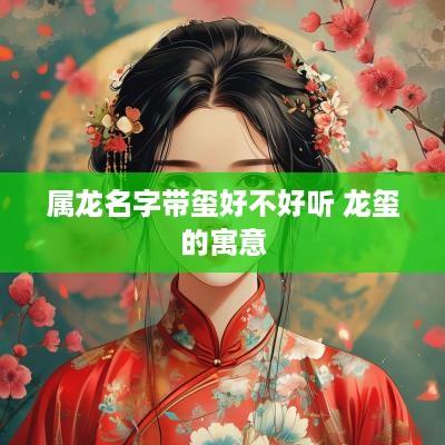 属龙名字带玺好不好听 龙玺的寓意