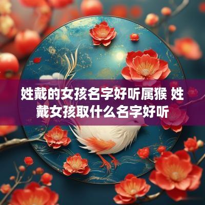 姓戴的女孩名字好听属猴 姓戴女孩取什么名字好听