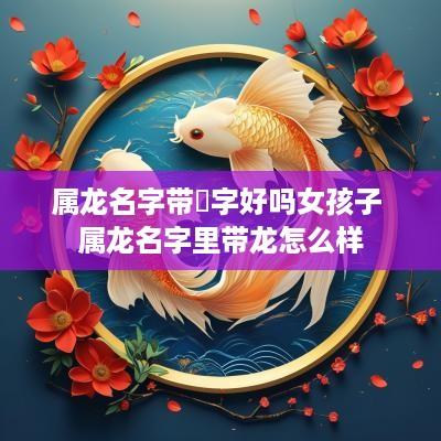 属龙名字带珺字好吗女孩子 属龙名字里带龙怎么样