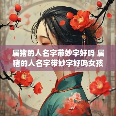 属猪的人名字带妙字好吗 属猪的人名字带妙字好吗女孩