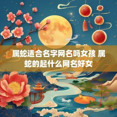 属蛇适合名字网名吗女孩 属蛇的起什么网名好女