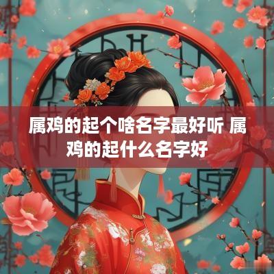 属鸡的起个啥名字最好听 属鸡的起什么名字好