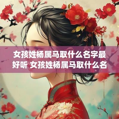 女孩姓杨属马取什么名字最好听 女孩姓杨属马取什么名字最好听的
