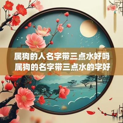 属狗的人名字带三点水好吗 属狗的名字带三点水的字好不好