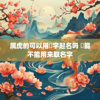 属虎的可以用彧字起名吗 彧能不能用来取名字