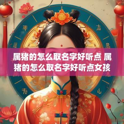 属猪的怎么取名字好听点 属猪的怎么取名字好听点女孩