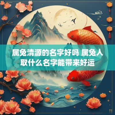 属兔清源的名字好吗 属兔人取什么名字能带来好运