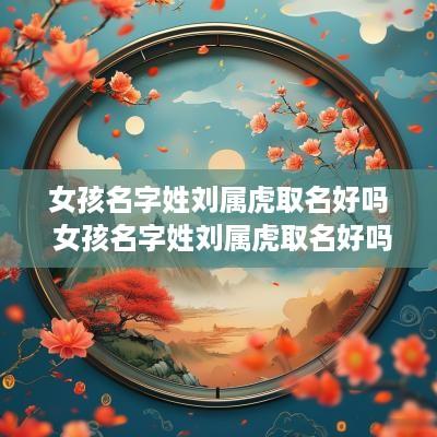 女孩名字姓刘属虎取名好吗 女孩名字姓刘属虎取名好吗