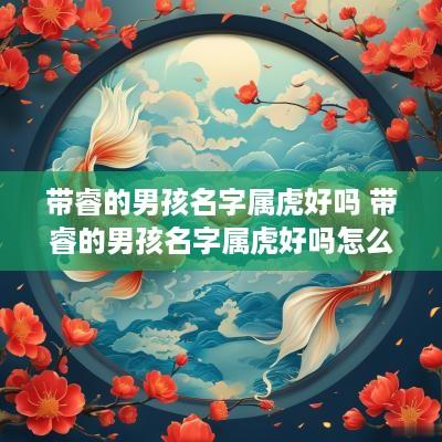 带睿的男孩名字属虎好吗 带睿的男孩名字属虎好吗怎么取