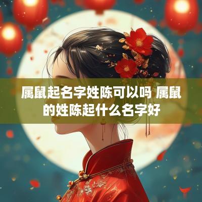 属鼠起名字姓陈可以吗 属鼠的姓陈起什么名字好
