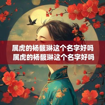 属虎的杨馥琳这个名字好吗 属虎的杨馥琳这个名字好吗女孩