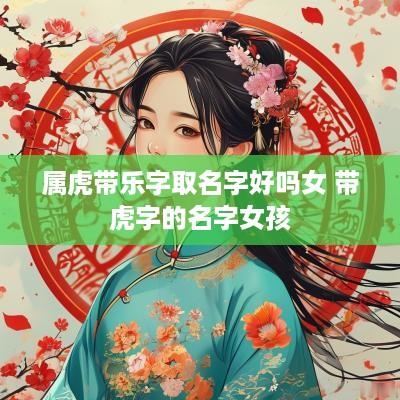 属虎带乐字取名字好吗女 带虎字的名字女孩
