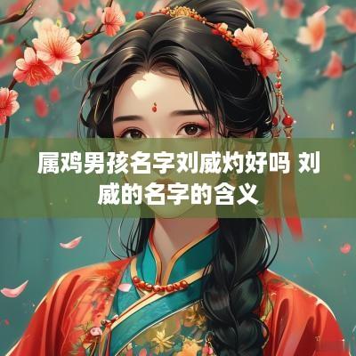 属鸡男孩名字刘威灼好吗 刘威的名字的含义