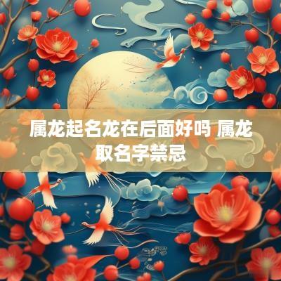 属龙起名龙在后面好吗 属龙取名字禁忌