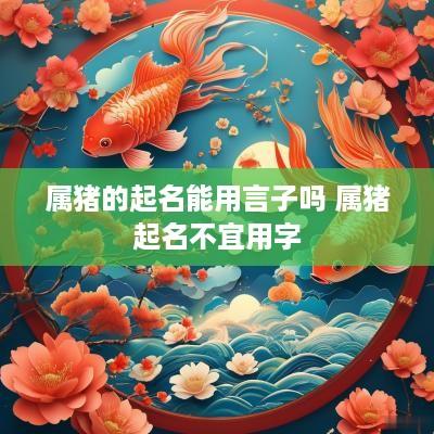 属猪的起名能用言子吗 属猪起名不宜用字