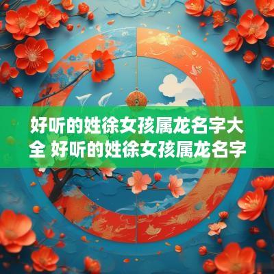 好听的姓徐女孩属龙名字大全 好听的姓徐女孩属龙名字大全四个字