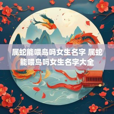 属蛇能喂鸟吗女生名字 属蛇能喂鸟吗女生名字大全