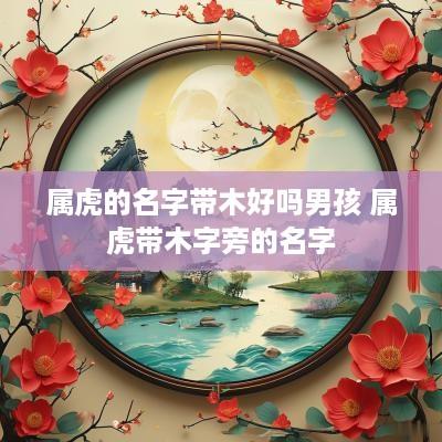 属虎的名字带木好吗男孩 属虎带木字旁的名字
