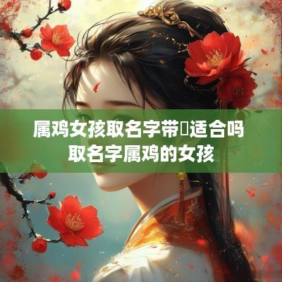属鸡女孩取名字带玥适合吗 取名字属鸡的女孩