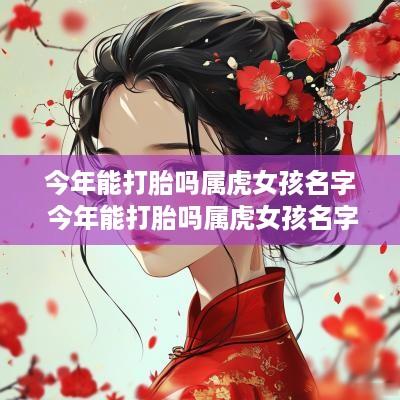 今年能打胎吗属虎女孩名字 今年能打胎吗属虎女孩名字怎么取