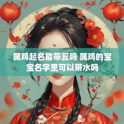 属鸡起名能带蕊吗 属鸡的宝宝名字里可以带水吗
