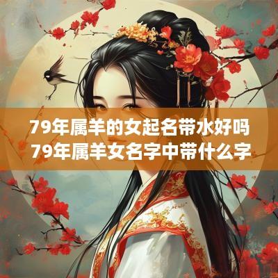 79年属羊的女起名带水好吗 79年属羊女名字中带什么字好?