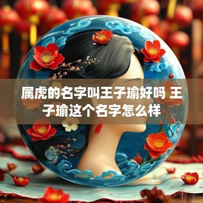 属虎的名字叫王子瑜好吗 王子瑜这个名字怎么样