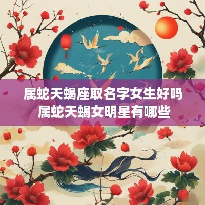 属蛇天蝎座取名字女生好吗 属蛇天蝎女明星有哪些